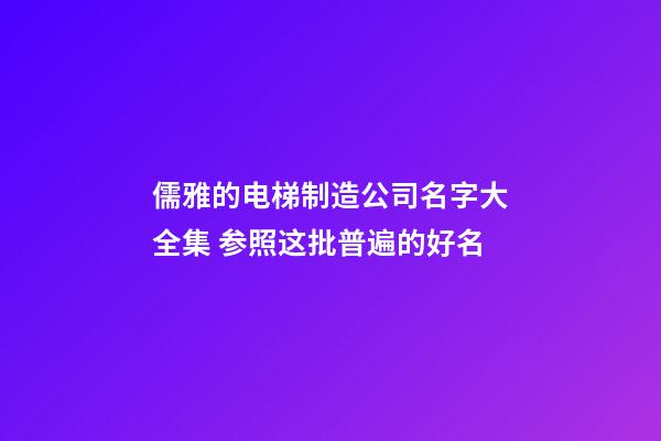 儒雅的电梯制造公司名字大全集 参照这批普遍的好名-第1张-公司起名-玄机派